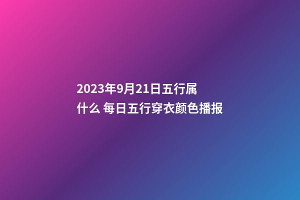 2023年9月21日五行属什么 每日五行穿衣颜色播报